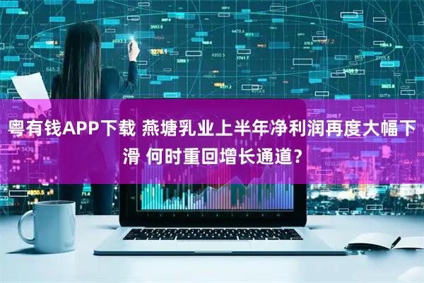 粤有钱APP下载 燕塘乳业上半年净利润再度大幅下滑 何时重回增长通道?