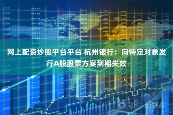 网上配资炒股平台平台 杭州银行:向特定对象发行A股股票方案到期失效