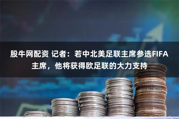 股牛网配资 记者：若中北美足联主席参选FIFA主席，他将获得欧足联的大力支持