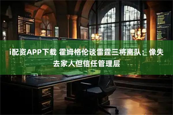 i配资APP下载 霍姆格伦谈雷霆三将离队：像失去家人但信任管理层